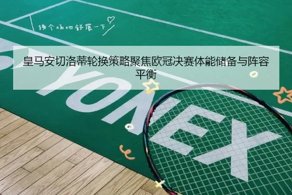 皇马安切洛蒂轮换策略聚焦欧冠决赛体能储备与阵容平衡