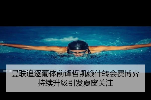 曼联追逐葡体前锋哲凯赖什转会费博弈持续升级引发夏窗关注
